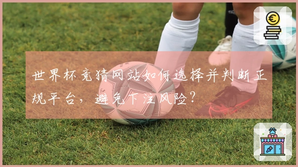世界杯竞猜网站如何选择并判断正规平台，避免下注风险？
