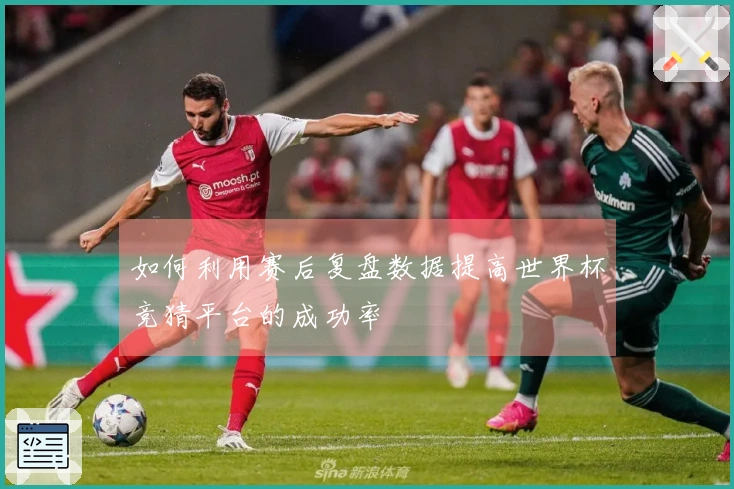 如何利用赛后复盘数据提高世界杯竞猜平台的成功率