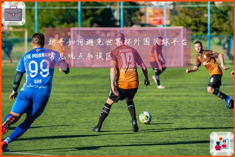 新手如何避免世界杯外围买球平台常见坑点和误区