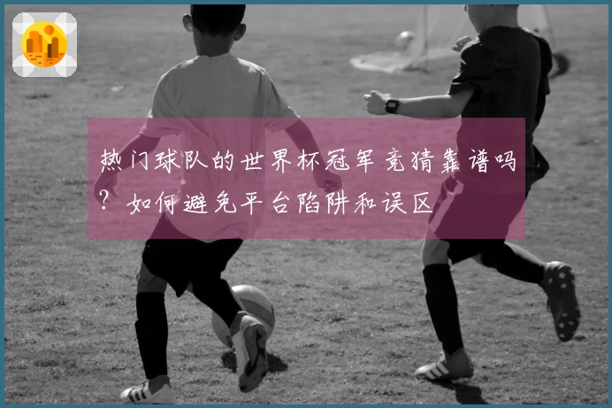 热门球队的世界杯冠军竞猜靠谱吗？如何避免平台陷阱和误区