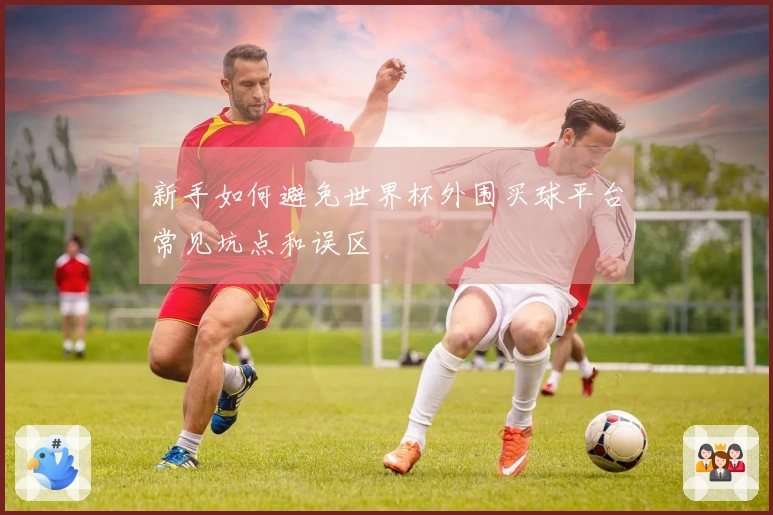 新手如何避免世界杯外围买球平台常见坑点和误区