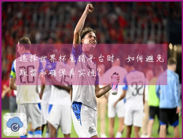 选择世界杯竞猜平台时，如何避免踩雷和确保真实性？